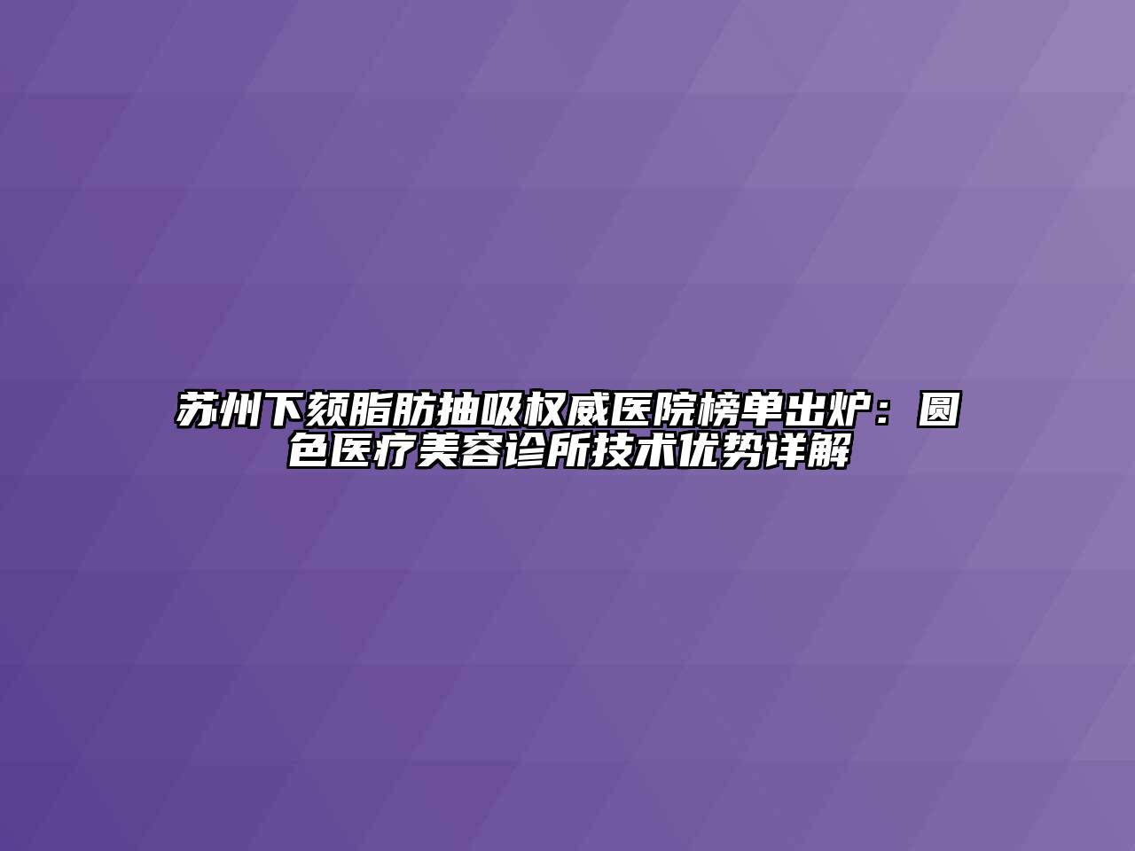 苏州下颏脂肪抽吸权威医院榜单出炉：圆色医疗美容诊所技术优势详解