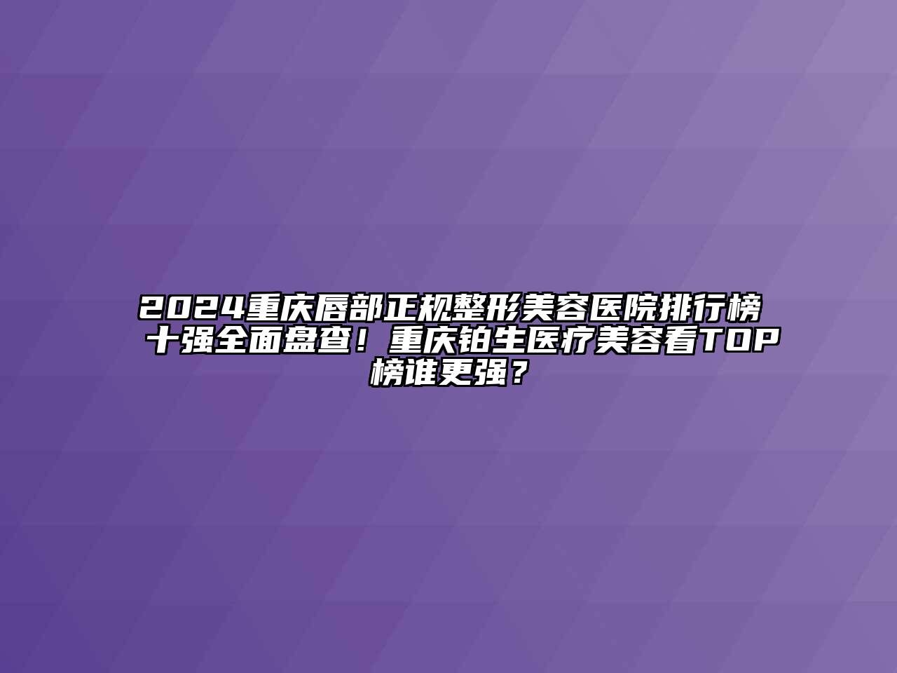 2024重庆唇部正规整形美容医院排行榜十强全面盘查！重庆铂生医疗美容看TOP榜谁更强？