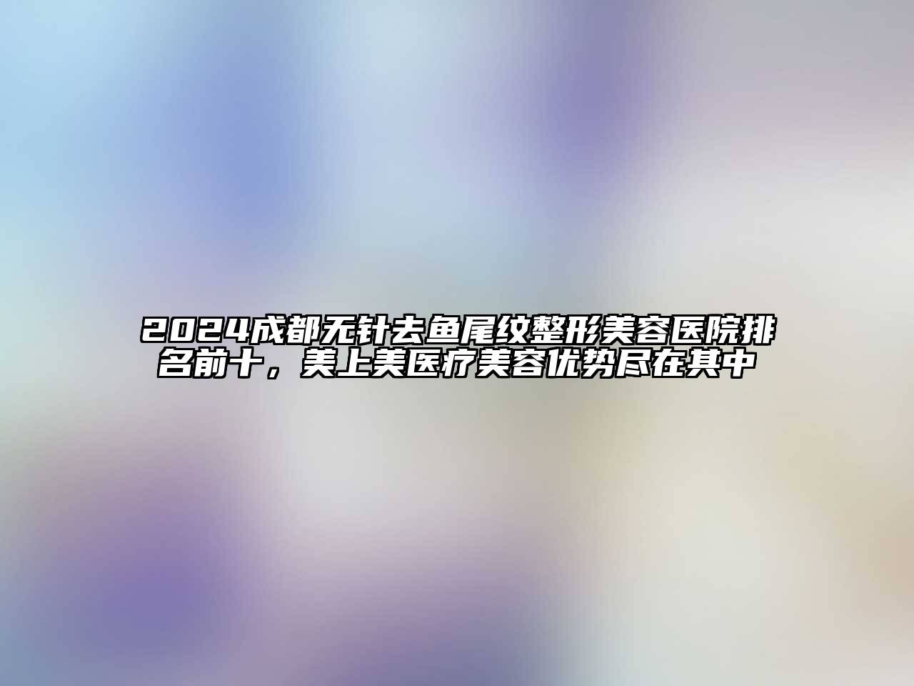2024成都无针去鱼尾纹整形美容医院排名前十，美上美医疗美容优势尽在其中