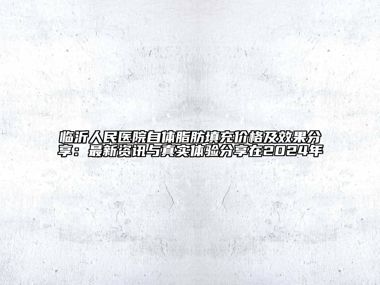 临沂人民医院自体脂肪填充价格及效果分享：最新资讯与真实体验分享在2024年