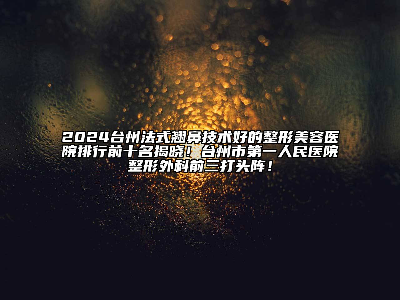 2024台州法式翘鼻技术好的整形美容医院排行前十名揭晓！台州市第一人民医院整形外科前三打头阵！