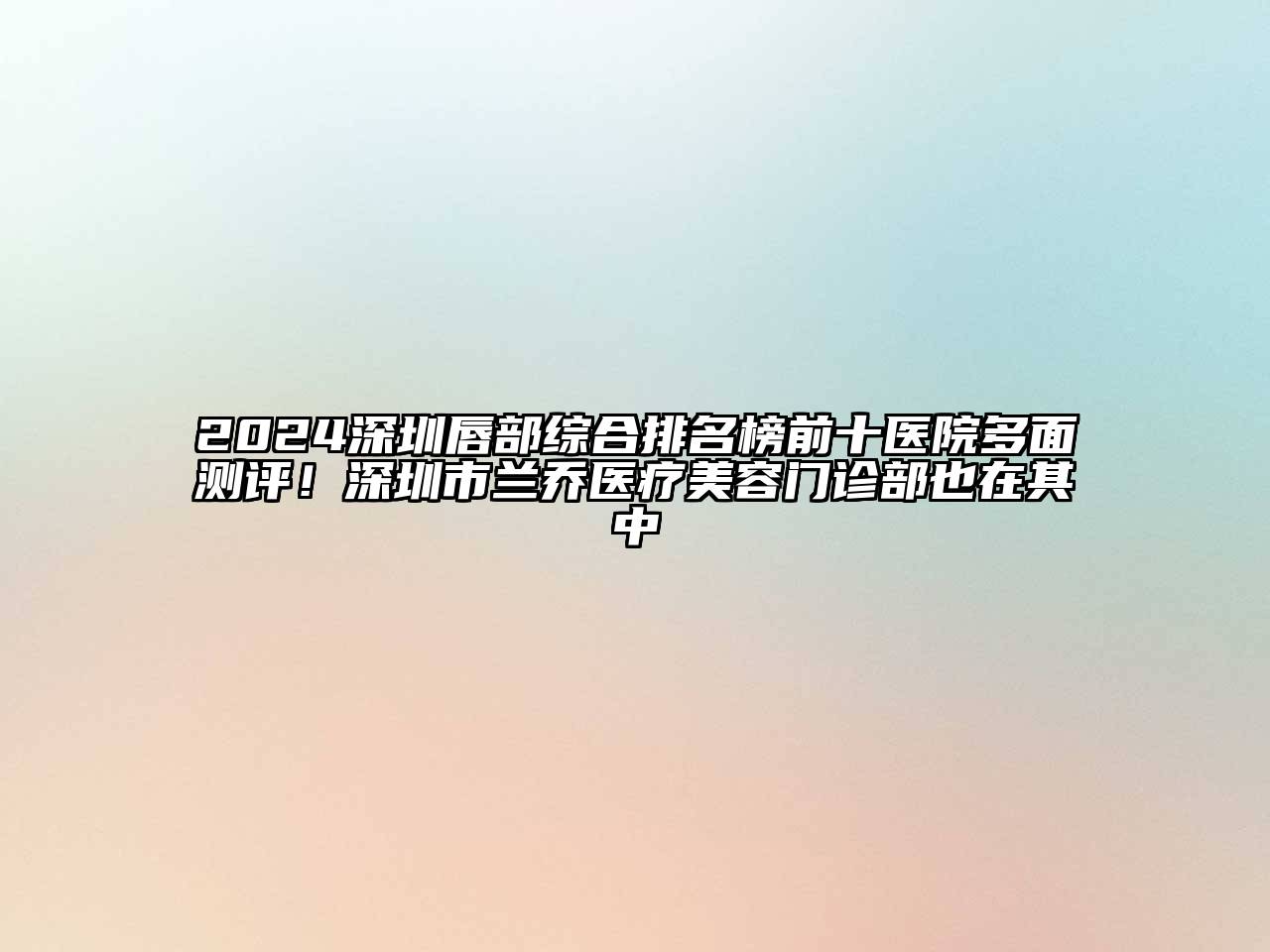2024深圳唇部综合排名榜前十医院多面测评！深圳市兰乔医疗美容门诊部也在其中