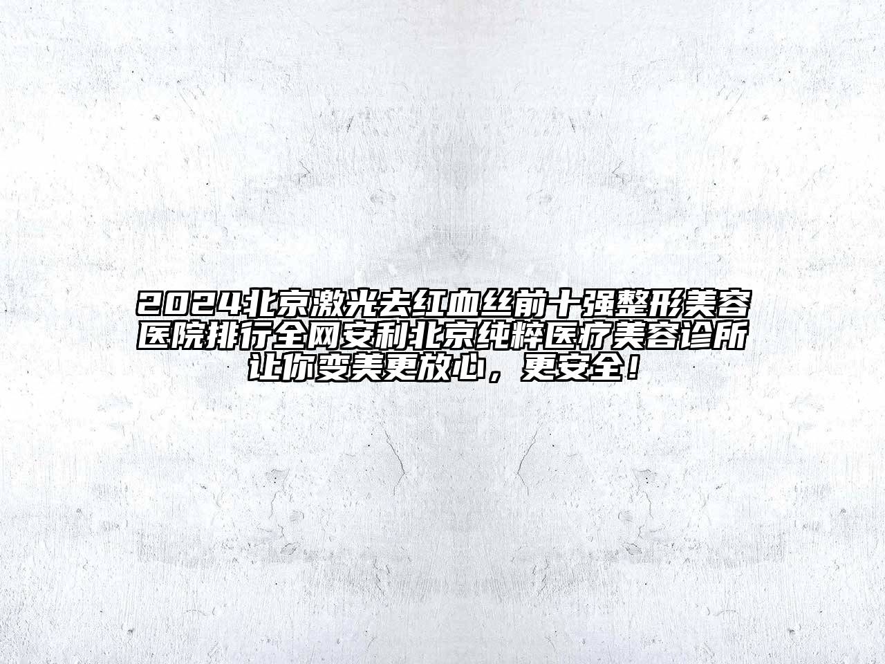 2024北京激光去红血丝前十强整形美容医院排行全网安利北京纯粹医疗美容诊所让你变美更放心，更安全！