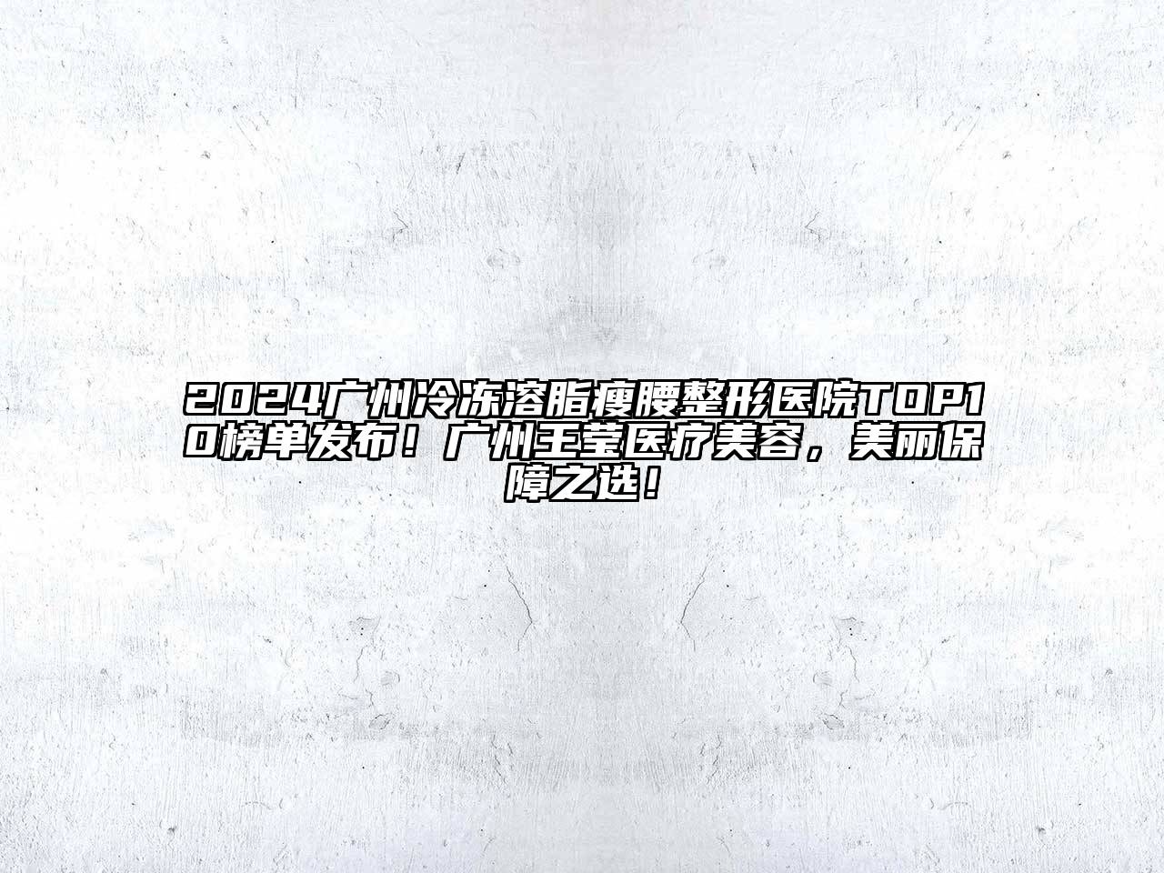 2024广州冷冻溶脂瘦腰整形医院TOP10榜单发布！广州王莹医疗美容，美丽保障之选！