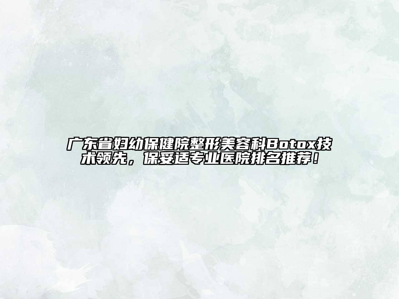 广东省妇幼保健院整形美容科Botox技术领先，保妥适专业医院排名推荐！