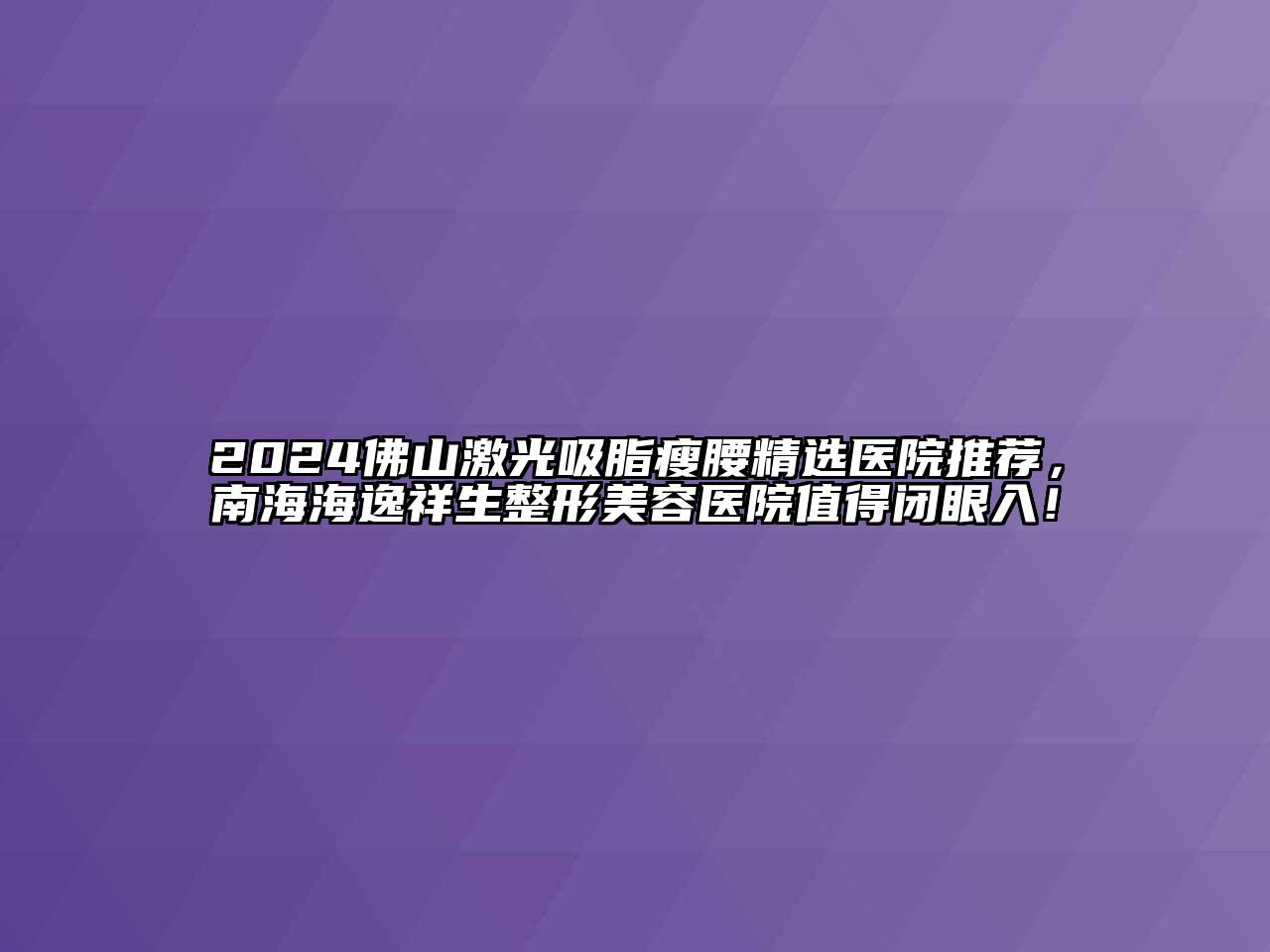 2024佛山激光吸脂瘦腰精选医院推荐，南海海逸祥生整形美容医院值得闭眼入！