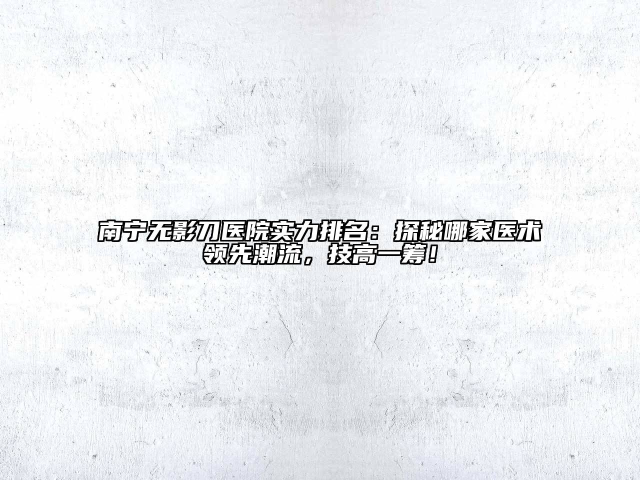 南宁无影刀医院实力排名：探秘哪家医术领先潮流，技高一筹！