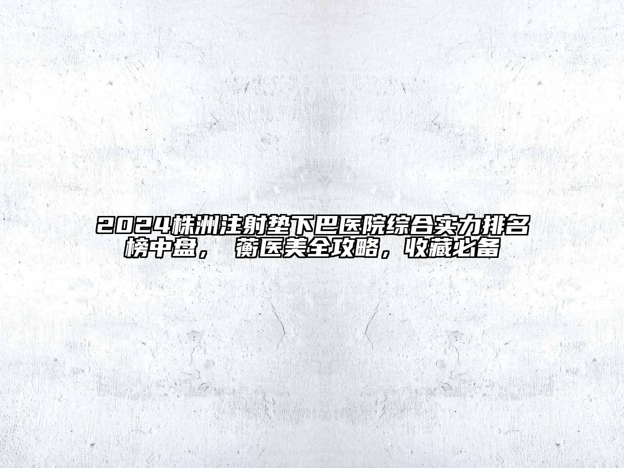 2024株洲注射垫下巴医院综合实力排名榜中盘，渏蘅医美全攻略，收藏必备