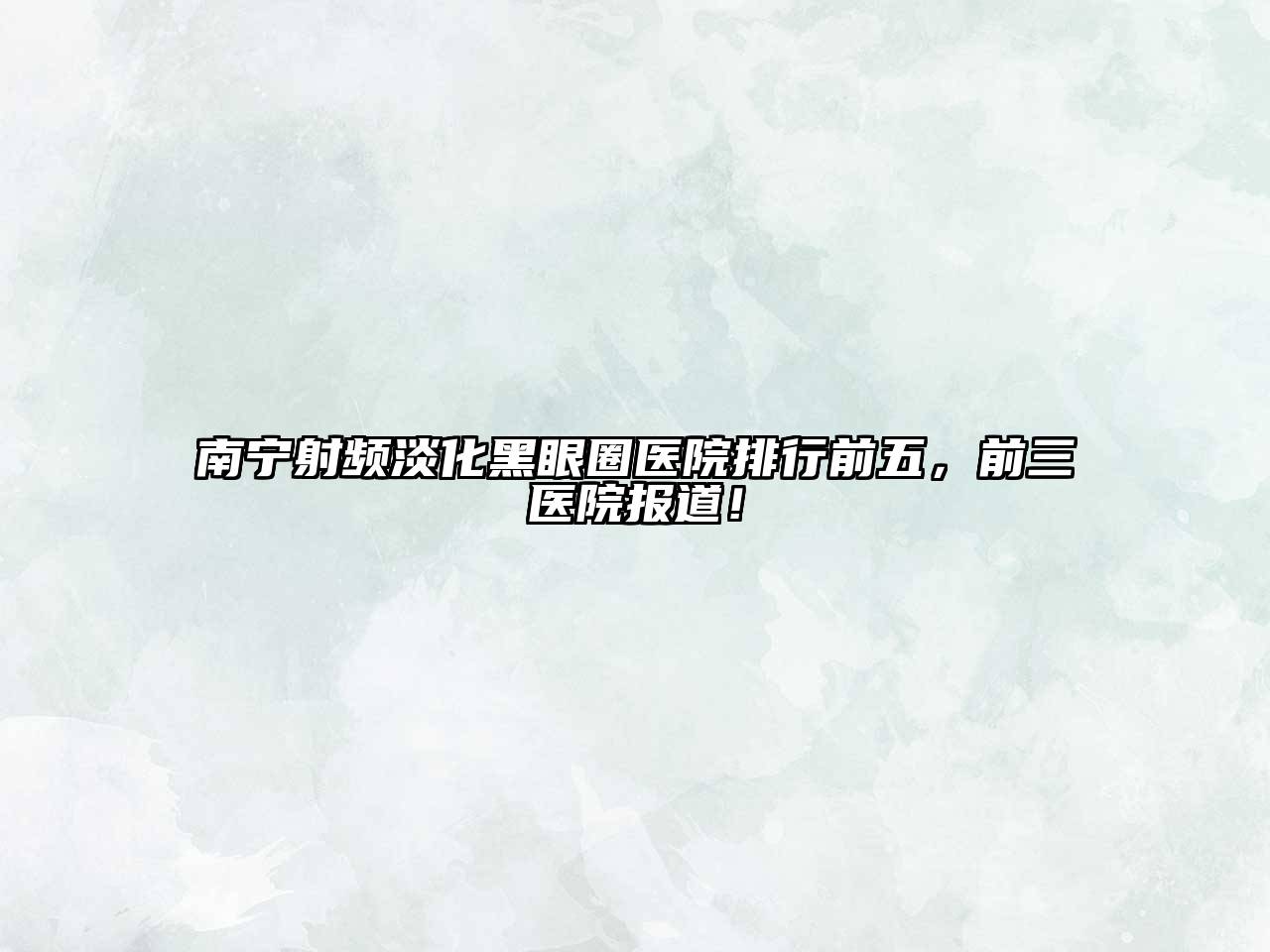 南宁射频淡化黑眼圈医院排行前五，前三医院报道！