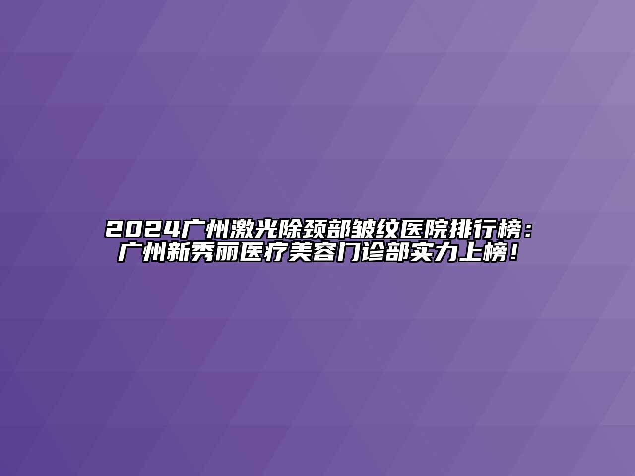 2024广州激光除颈部皱纹医院排行榜：广州新秀丽医疗美容门诊部实力上榜！