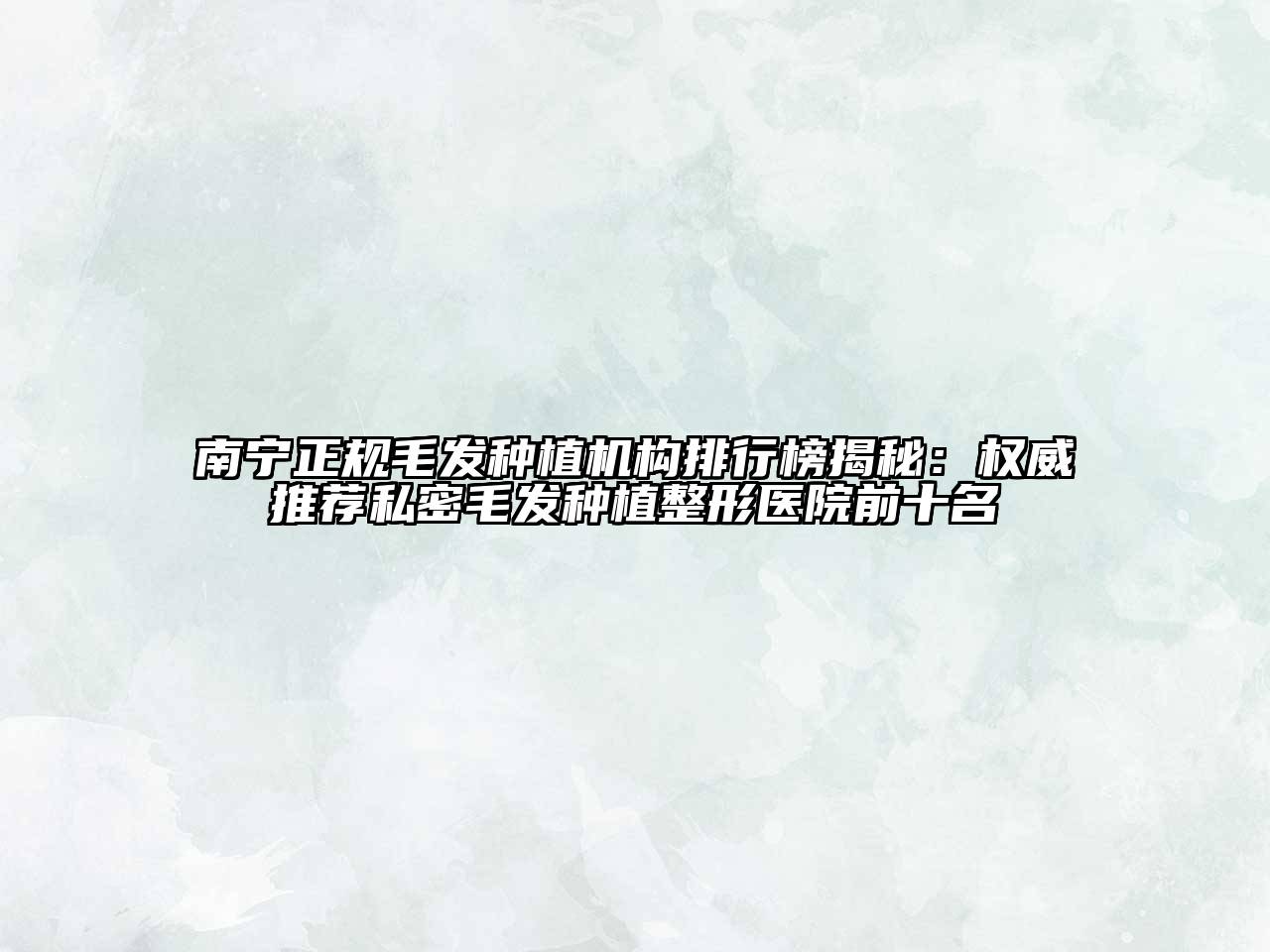 南宁正规毛发种植机构排行榜揭秘：权威推荐私密毛发种植整形医院前十名