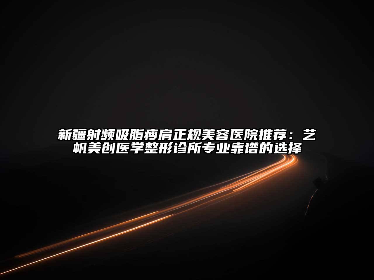 新疆射频吸脂瘦肩正规美容医院推荐：艺帆美创医学整形诊所专业靠谱的选择