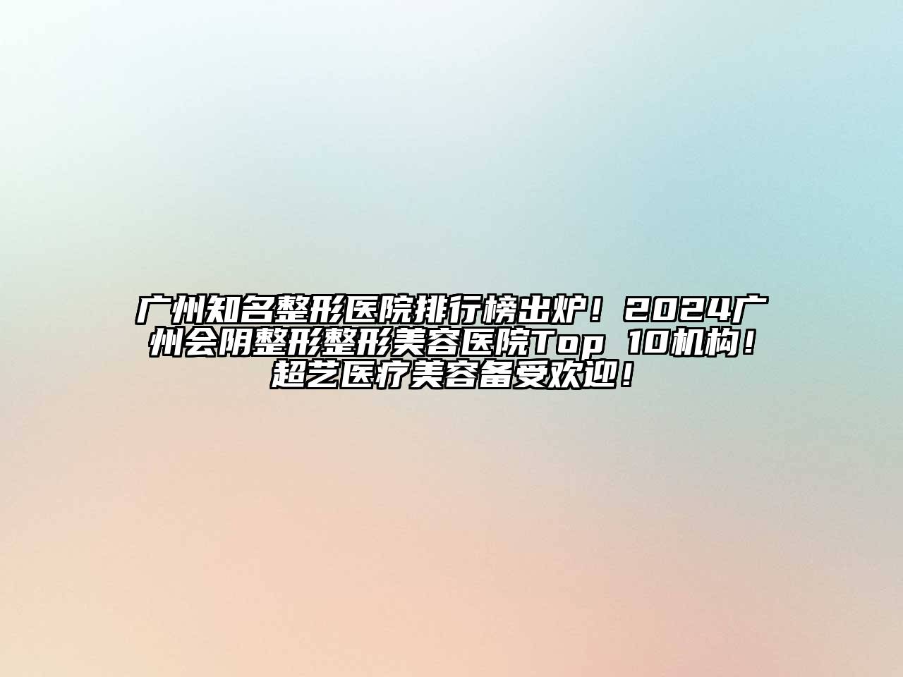 广州知名整形医院排行榜出炉！2024广州会阴整形整形美容医院Top 10机构！超艺医疗美容备受欢迎！