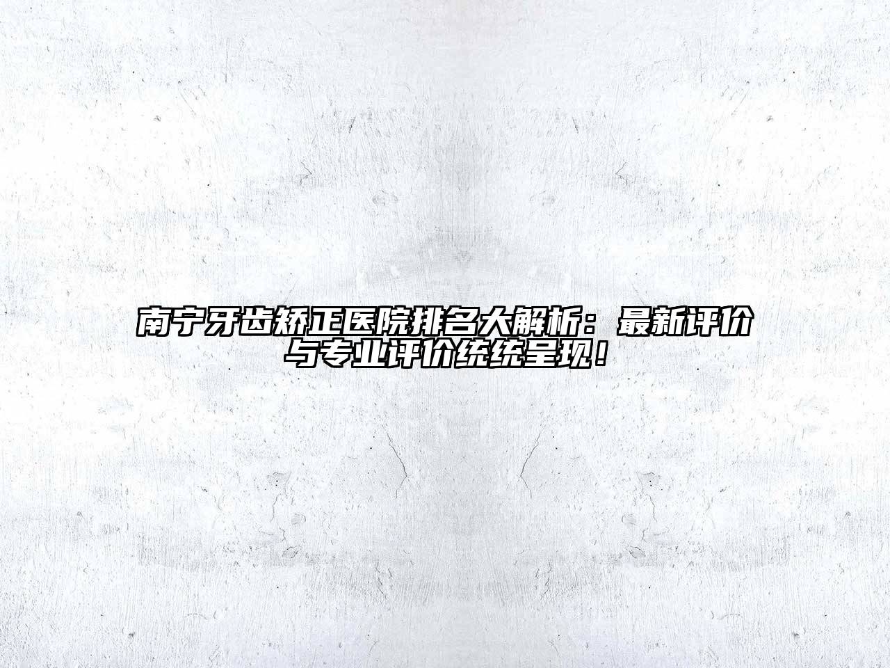 南宁牙齿矫正医院排名大解析：最新评价与专业评价统统呈现！