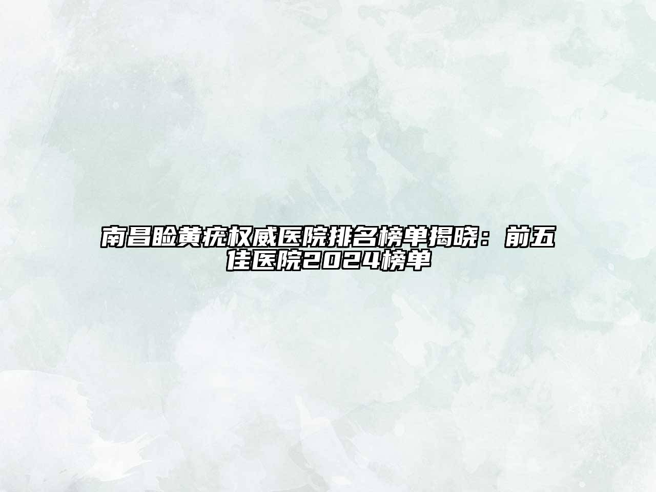 南昌睑黄疣权威医院排名榜单揭晓：前五佳医院2024榜单