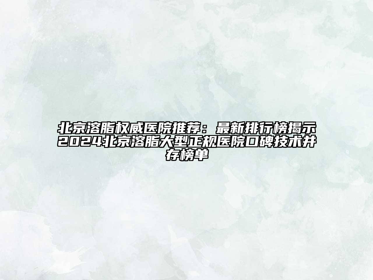 北京溶脂权威医院推荐：最新排行榜揭示2024北京溶脂大型正规医院口碑技术并存榜单