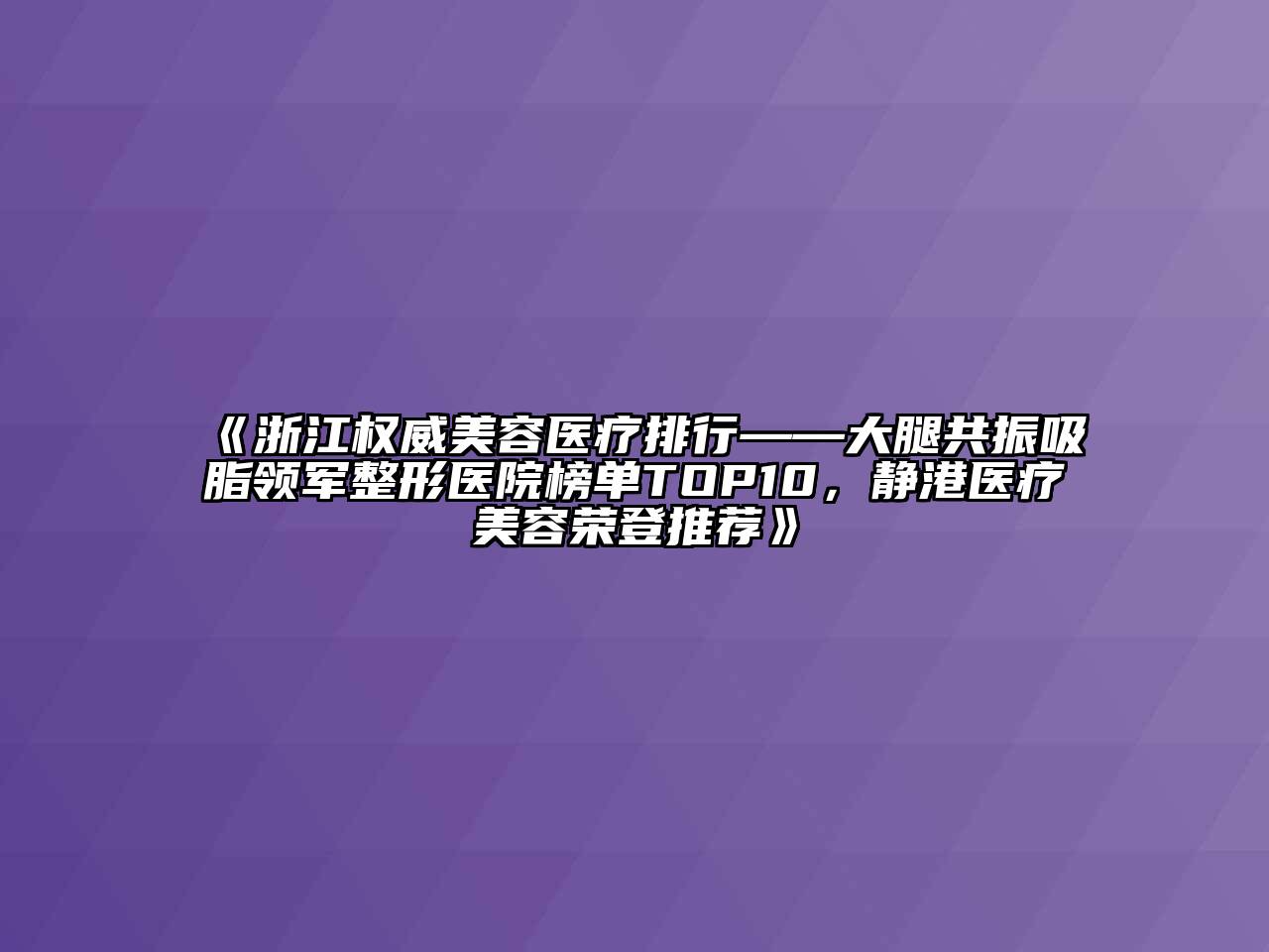 浙江权威美容医疗排行——大腿共振吸脂领军整形医院榜单TOP10，静港医疗美容荣登推荐