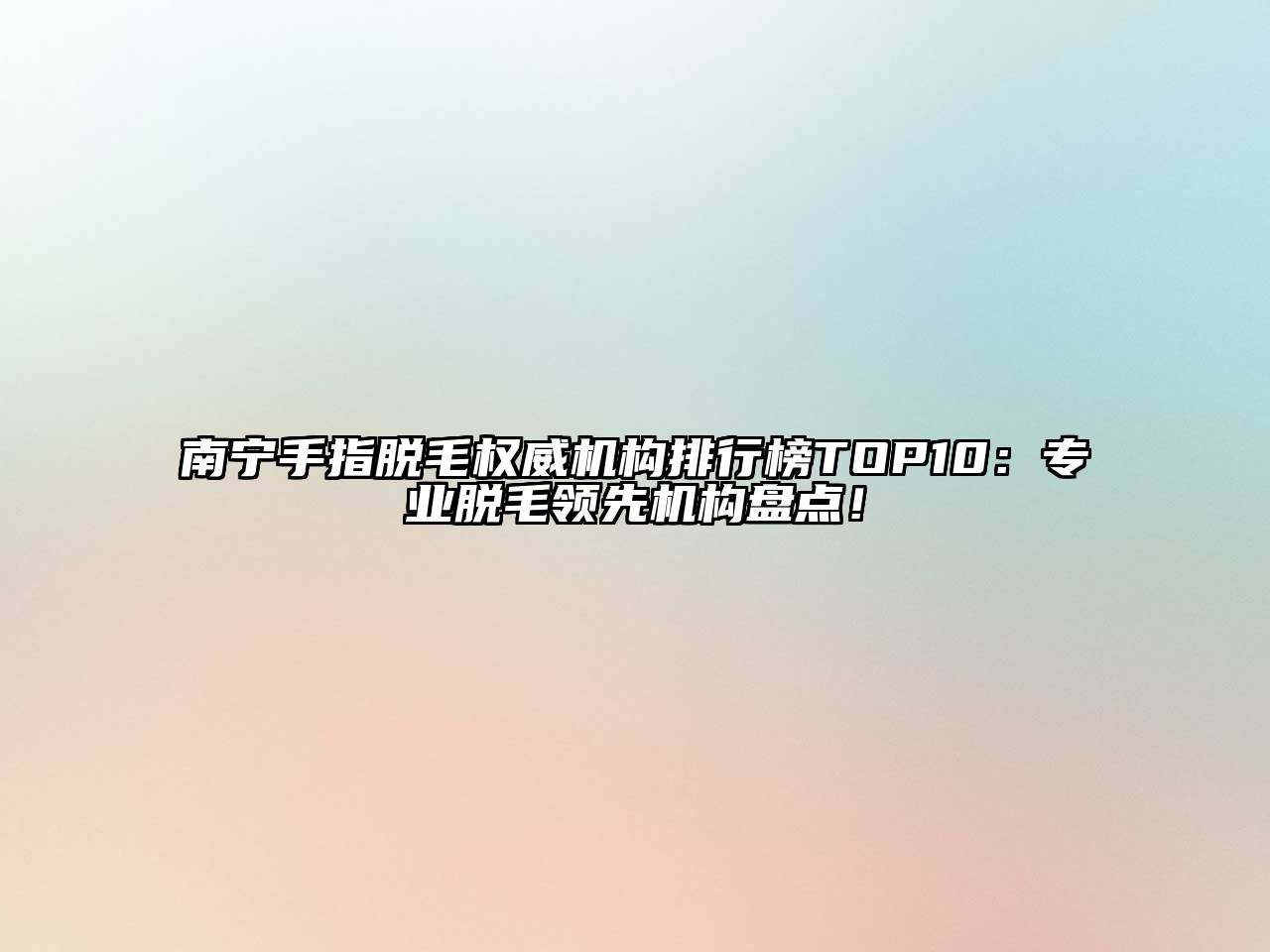 南宁手指脱毛权威机构排行榜TOP10：专业脱毛领先机构盘点！