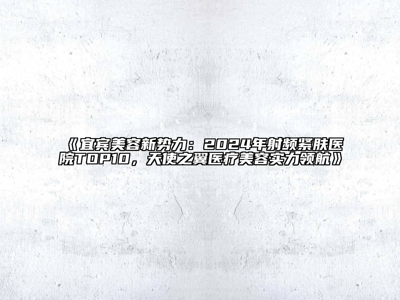 宜宾美容新势力：2024年射频紧肤医院TOP10，天使之翼医疗美容实力领航