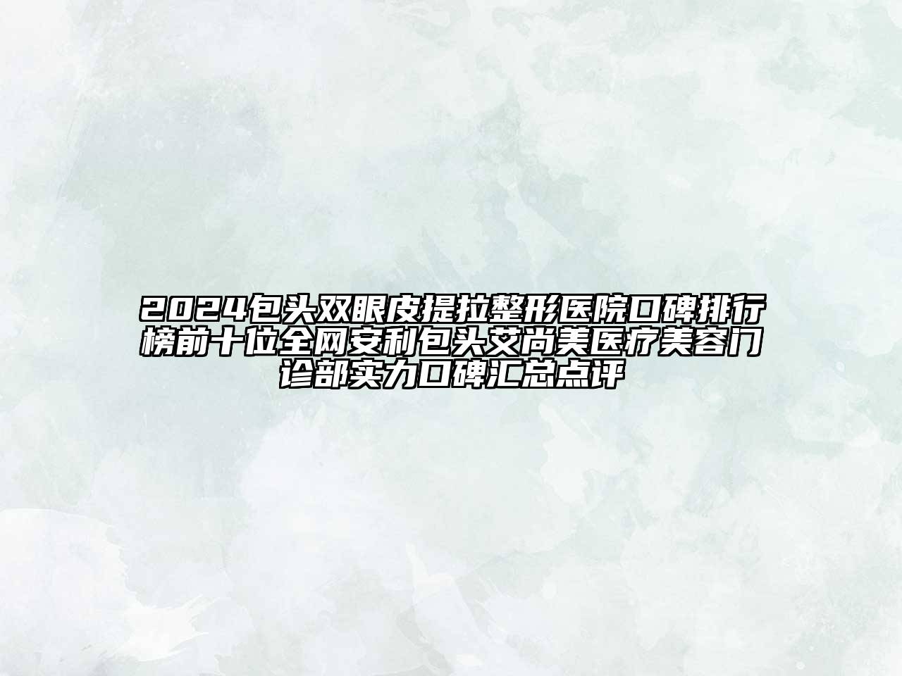 2024包头双眼皮提拉整形医院口碑排行榜前十位全网安利包头艾尚美医疗美容门诊部实力口碑汇总点评