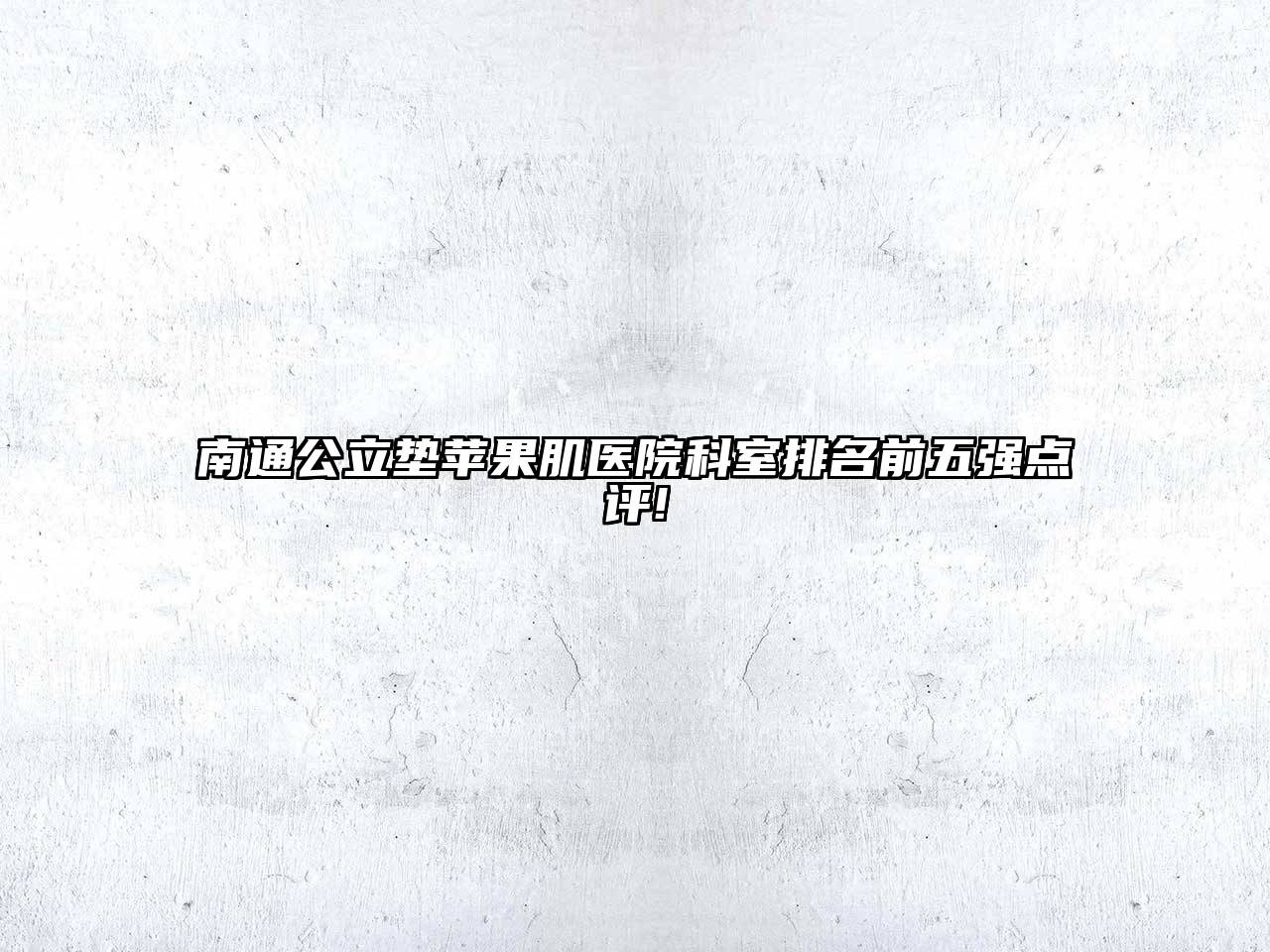 南通公立垫苹果肌医院科室排名前五强点评!