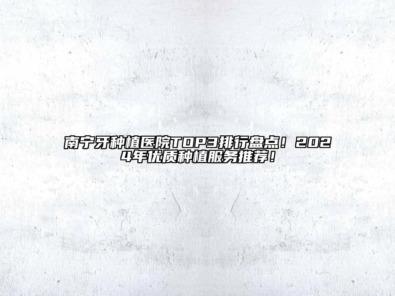南宁牙种植医院TOP3排行盘点！2024年优质种植服务推荐！