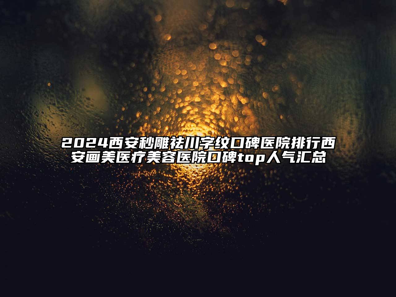 2024西安秒雕祛川字纹口碑医院排行西安画美医疗美容医院口碑top人气汇总