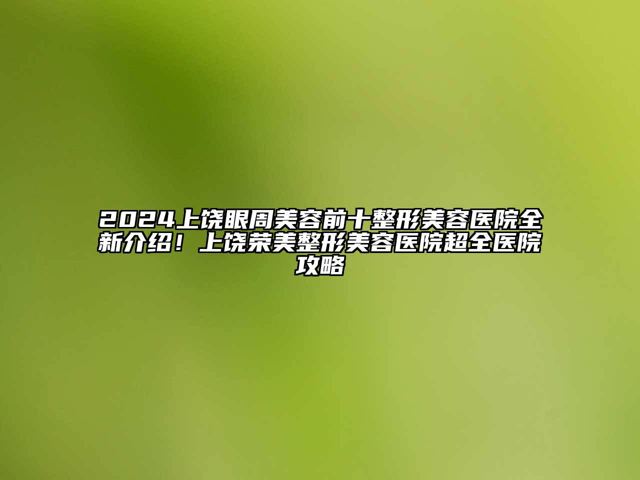 2024上饶眼周美容前十整形美容医院全新介绍！上饶荣美整形美容医院超全医院攻略