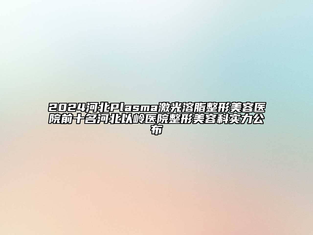 2024河北Plasma激光溶脂整形美容医院前十名河北以岭医院整形美容科实力公布