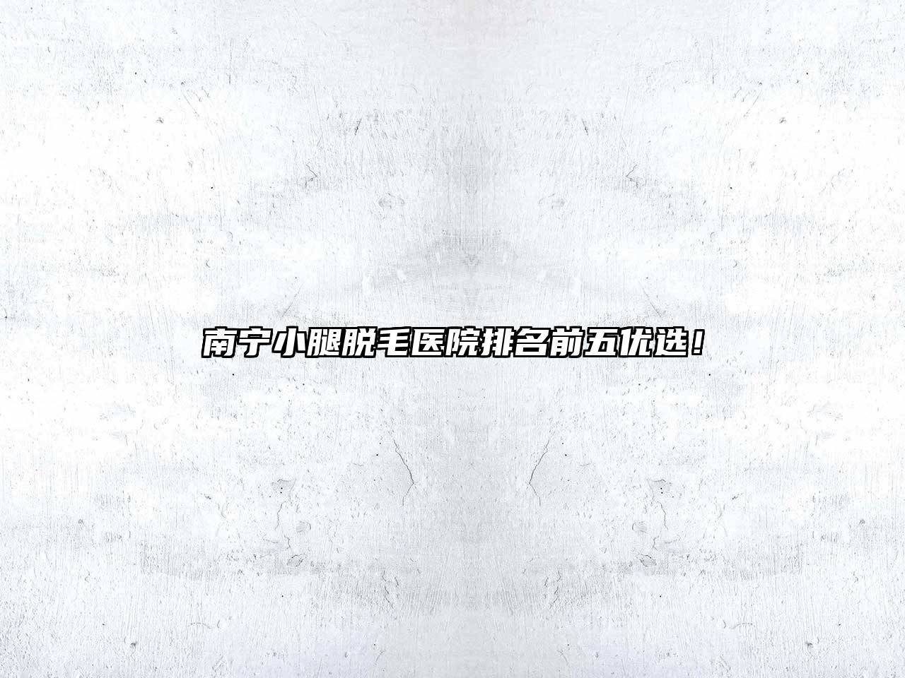 南宁小腿脱毛医院排名前五优选！