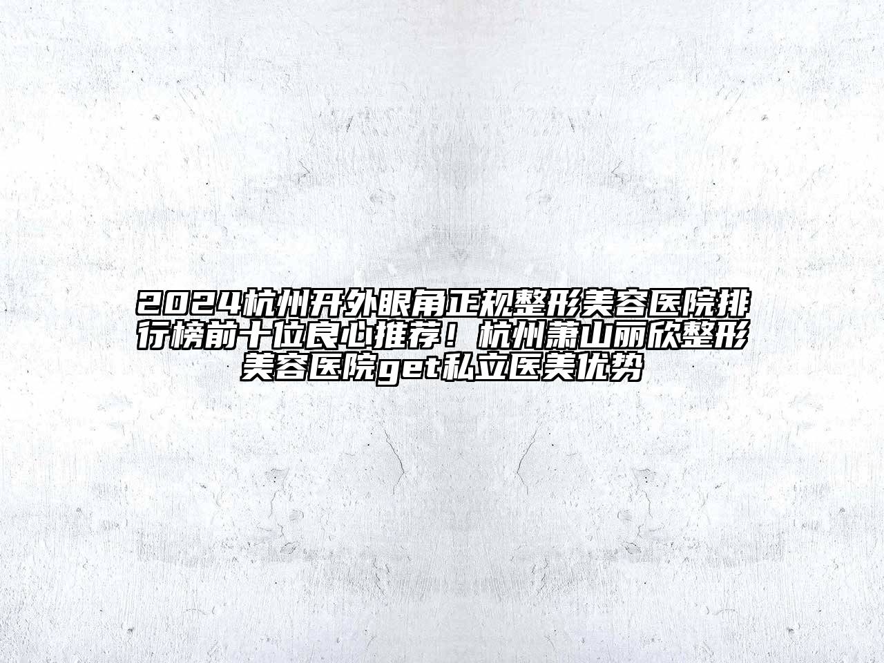 2024杭州开外眼角正规整形美容医院排行榜前十位良心推荐！杭州萧山丽欣整形美容医院get私立医美优势