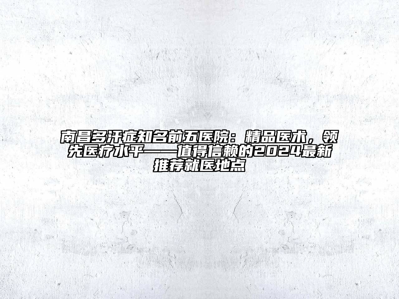 南昌多汗症知名前五医院：精品医术，领先医疗水平——值得信赖的2024最新推荐就医地点