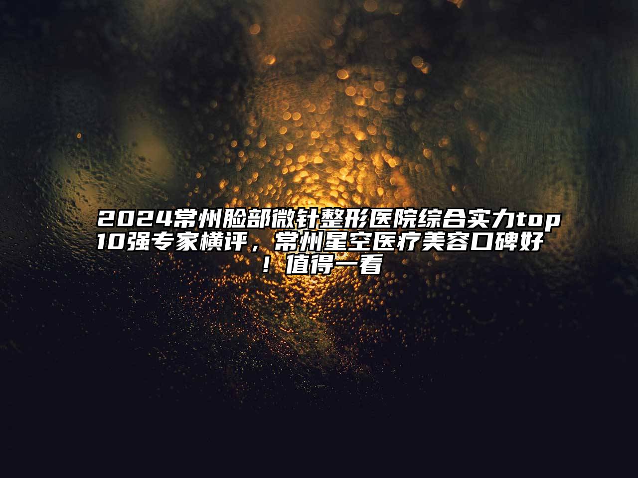 2024常州脸部微针整形医院综合实力top10强专家横评，常州星空医疗美容口碑好！值得一看