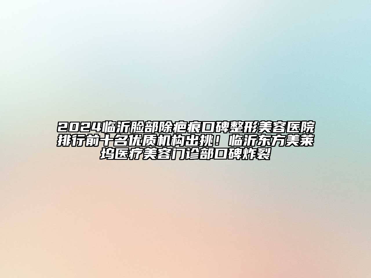 2024临沂脸部除疤痕口碑整形美容医院排行前十名优质机构出挑！临沂东方美莱坞医疗美容门诊部口碑炸裂