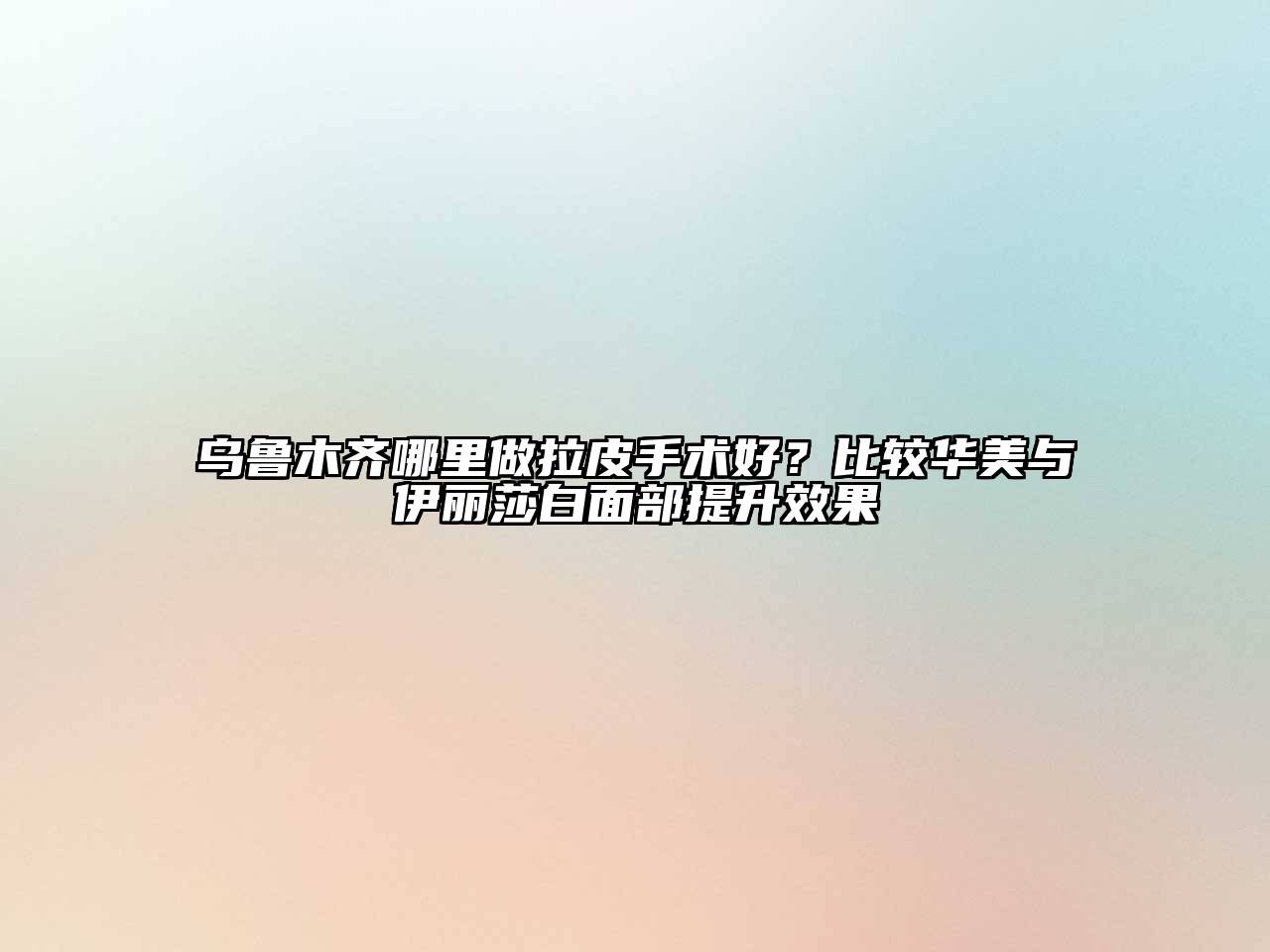 乌鲁木齐哪里做拉皮手术好？比较华美与伊丽莎白面部提升效果