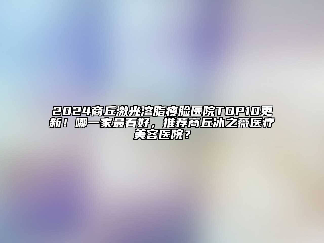 2024商丘激光溶脂瘦脸医院TOP10更新！哪一家最看好，推荐商丘冰之薇医疗美容医院？