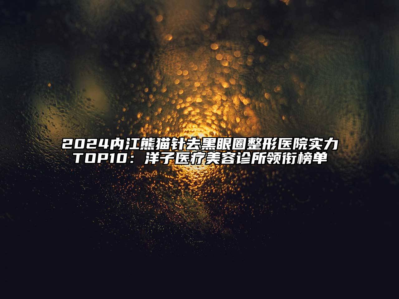 2024内江熊猫针去黑眼圈整形医院实力TOP10：洋子医疗美容诊所领衔榜单