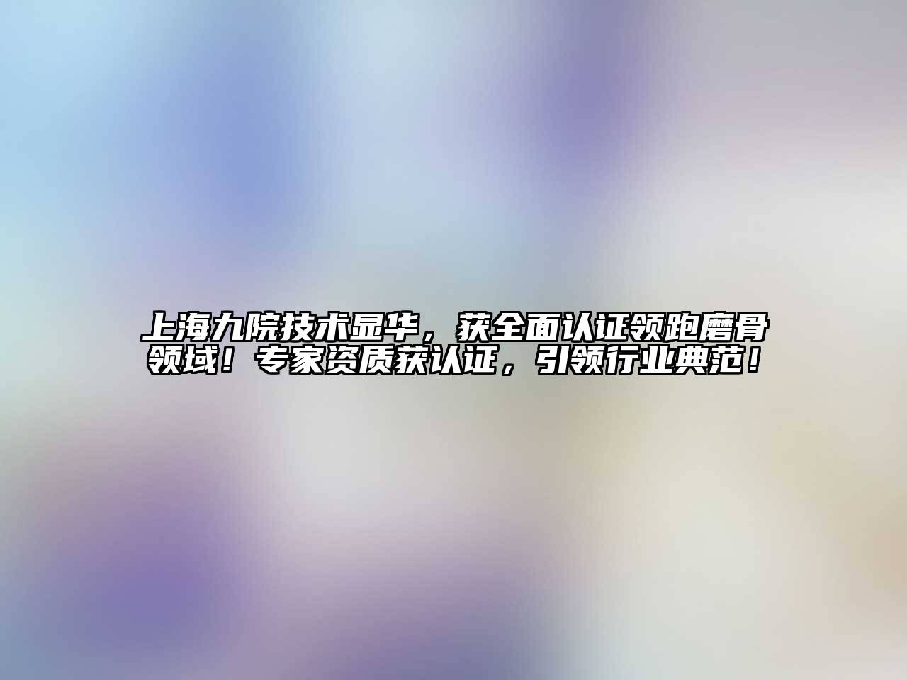 上海九院技术显华，获全面认证领跑磨骨领域！专家资质获认证，引领行业典范！