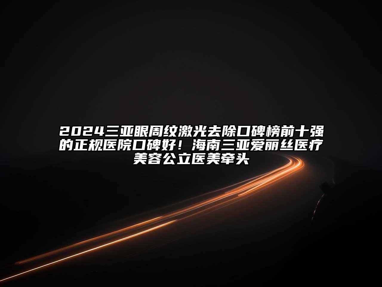 2024三亚眼周纹激光去除口碑榜前十强的正规医院口碑好！海南三亚爱丽丝医疗美容公立医美牵头