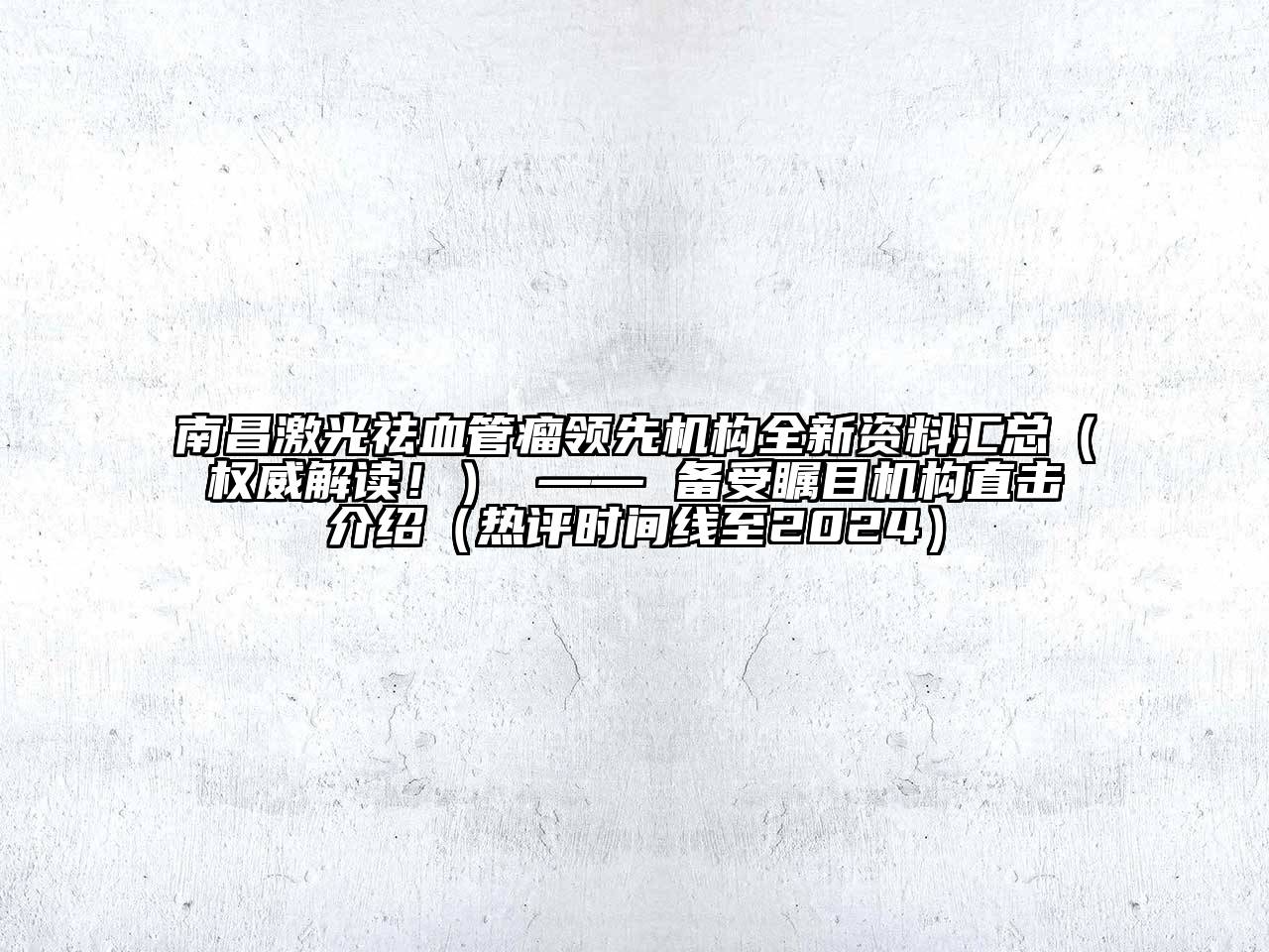 南昌激光祛血管瘤领先机构全新资料汇总（权威解读！） —— 备受瞩目机构直击介绍（热评时间线至2024）