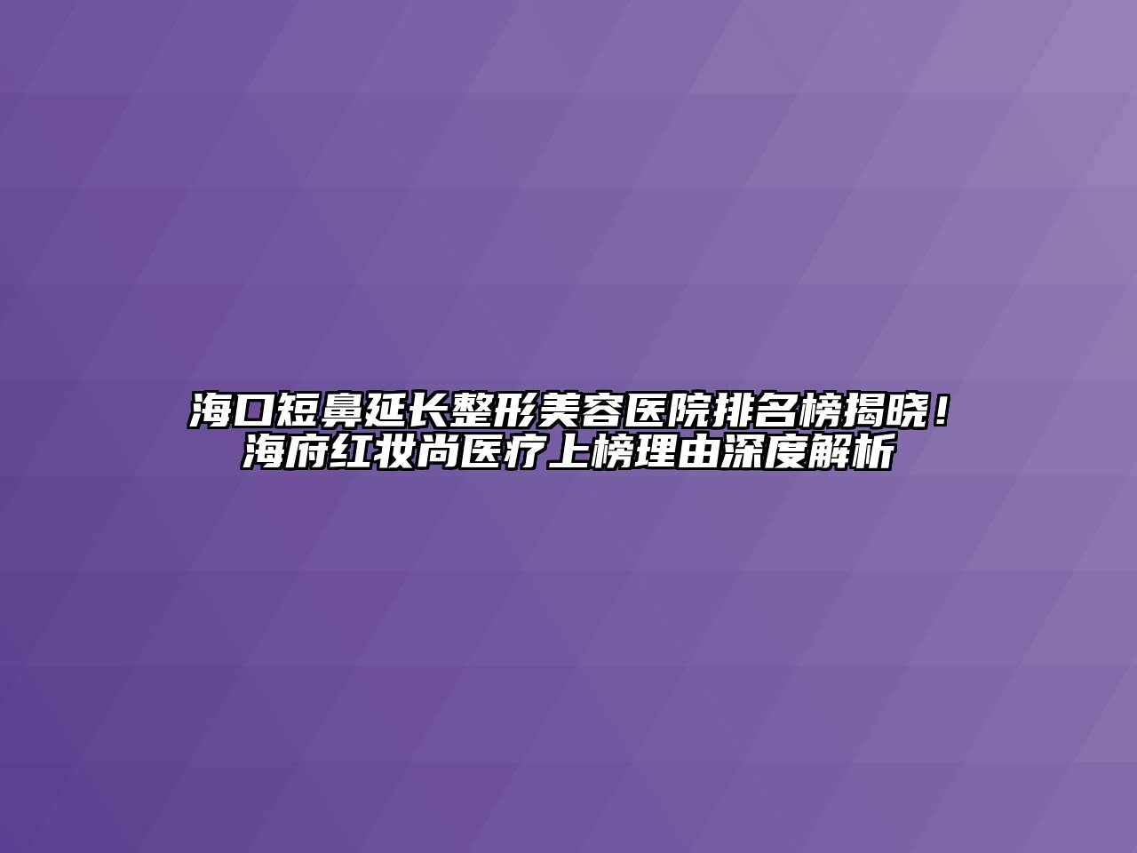 海口短鼻延长整形美容医院排名榜揭晓！海府红妆尚医疗上榜理由深度解析