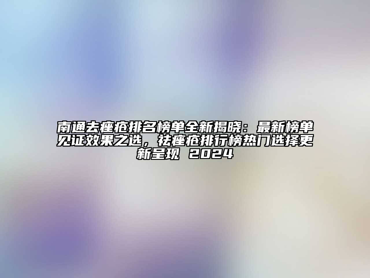 南通去痤疮排名榜单全新揭晓：最新榜单见证效果之选，祛痤疮排行榜热门选择更新呈现 2024