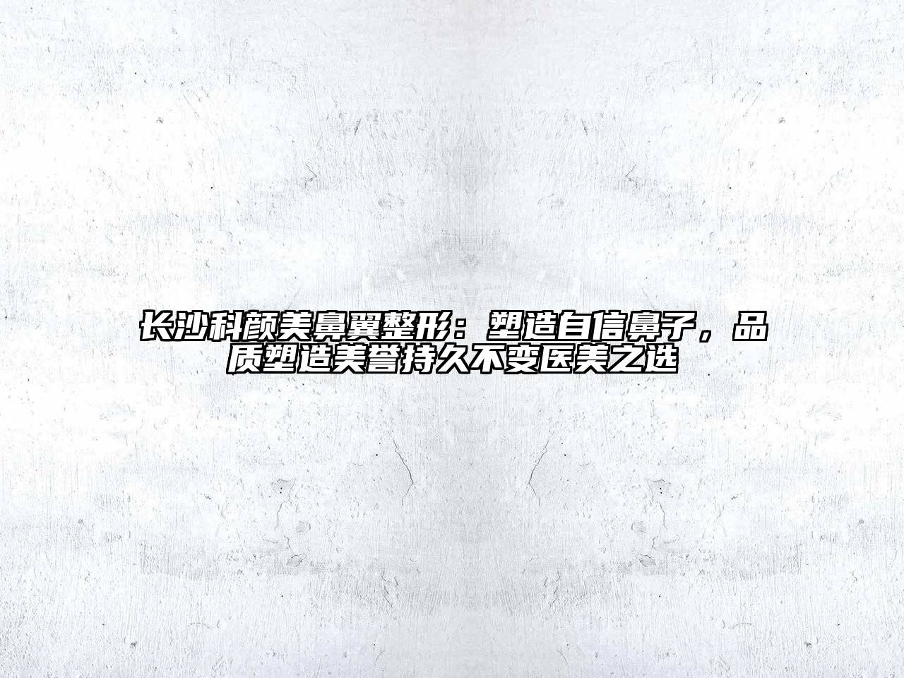 长沙科颜美鼻翼整形：塑造自信鼻子，品质塑造美誉持久不变医美之选