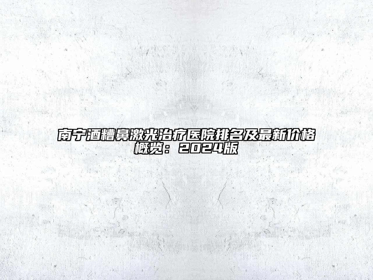 南宁酒糟鼻激光治疗医院排名及最新价格概览：2024版