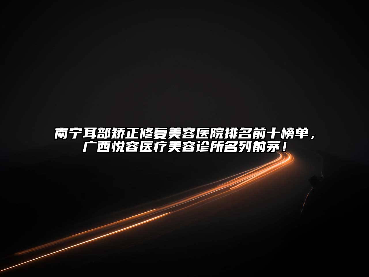 南宁耳部矫正修复美容医院排名前十榜单，广西悦容医疗美容诊所名列前茅！