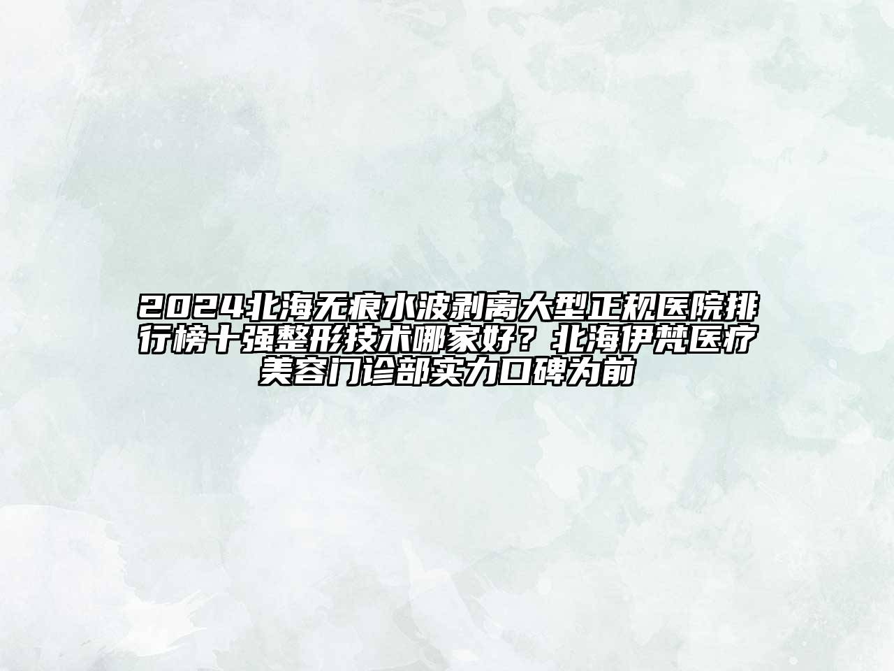2024北海无痕水波剥离大型正规医院排行榜十强整形技术哪家好？北海伊梵医疗美容门诊部实力口碑为前