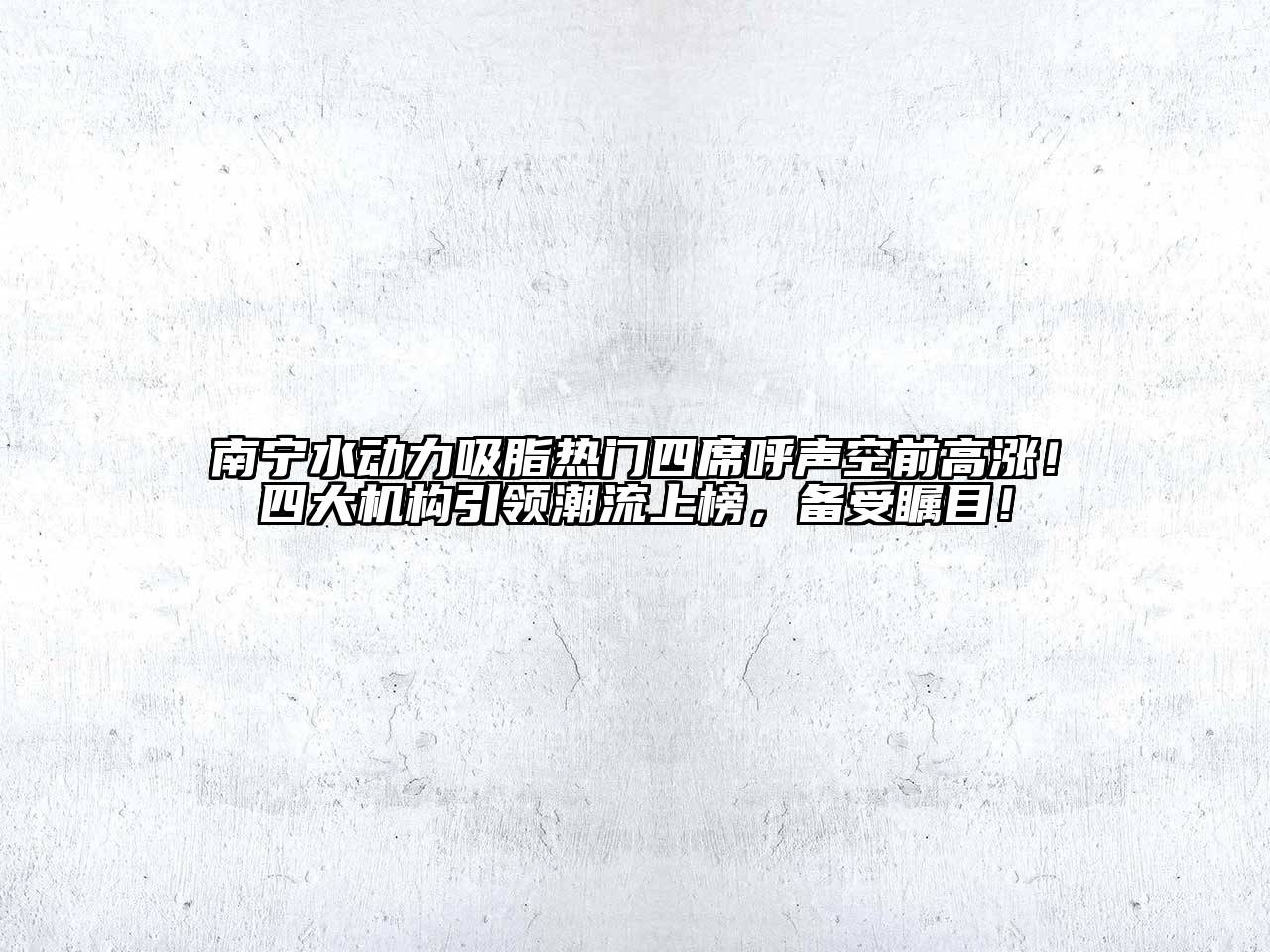 南宁水动力吸脂热门四席呼声空前高涨！四大机构引领潮流上榜，备受瞩目！