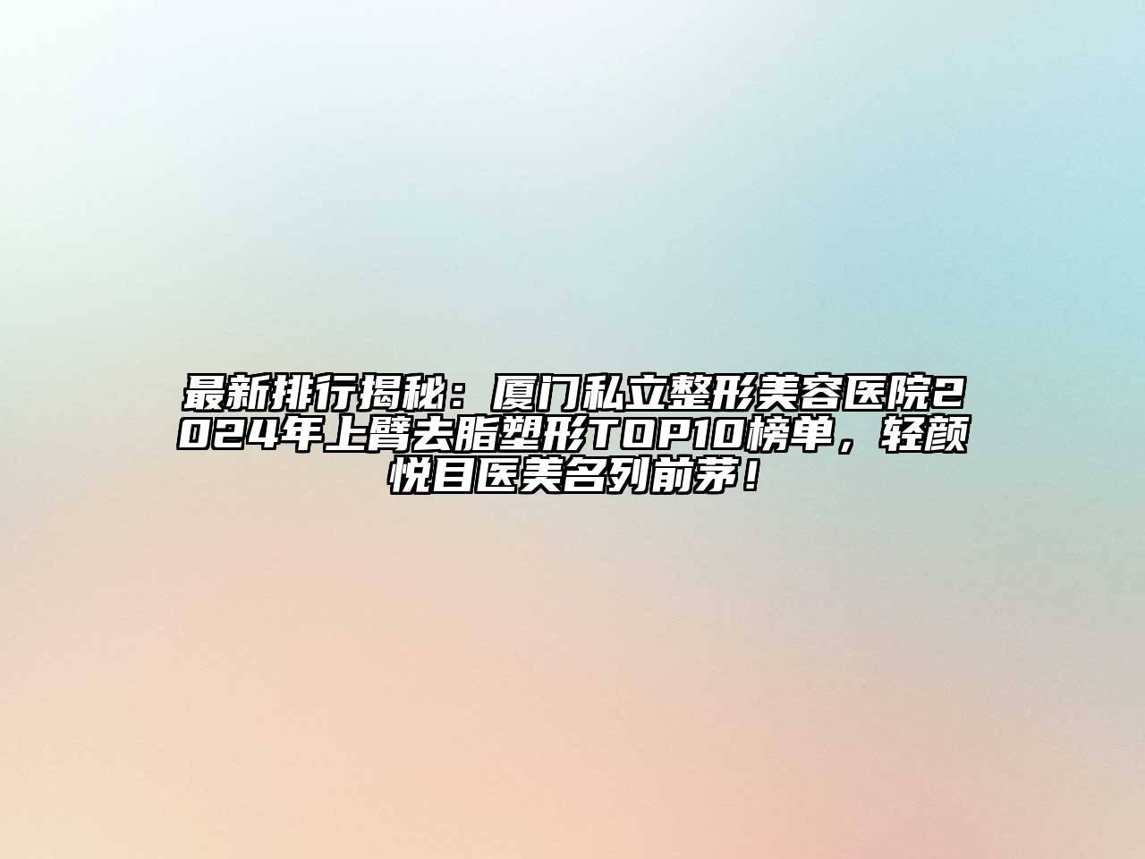 最新排行揭秘：厦门私立整形美容医院2024年上臂去脂塑形TOP10榜单，轻颜悦目医美名列前茅！