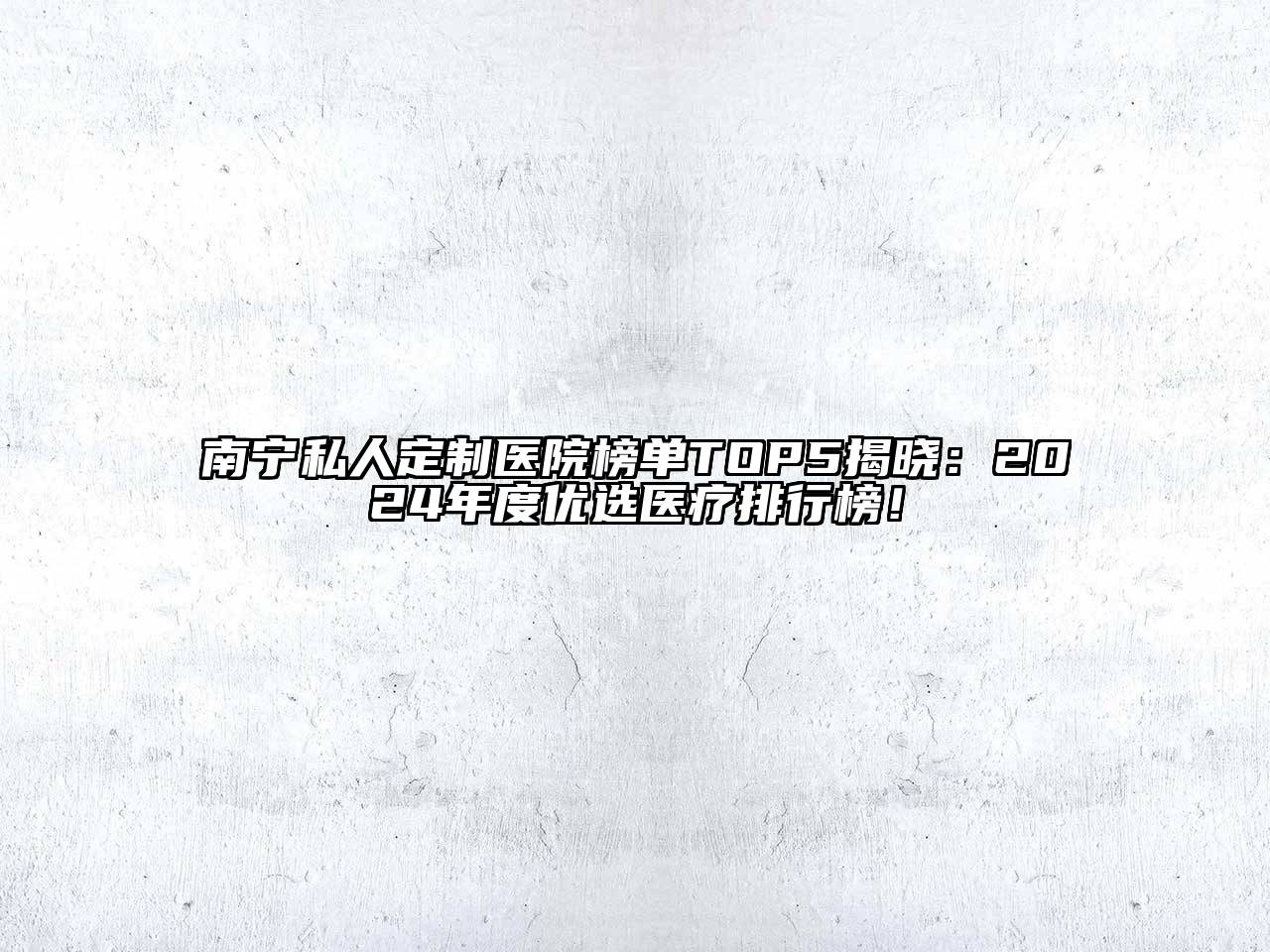 南宁私人定制医院榜单TOP5揭晓：2024年度优选医疗排行榜！