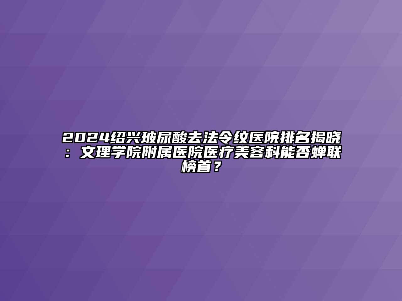 2024绍兴玻尿酸去法令纹医院排名揭晓：文理学院附属医院医疗美容科能否蝉联榜首？